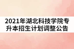 2021年湖北科技學院普通專升本招生計劃調(diào)整的公告