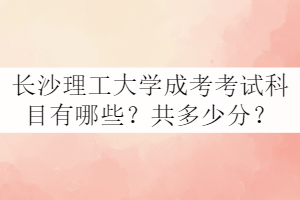 長(zhǎng)沙理工大學(xué)成考考試科目有哪些？共多少分？