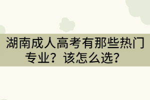 湖南成人高考有那些熱門專業(yè)？怎么選？