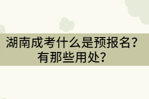 湖南成考什么是預(yù)報(bào)名？有那些用處？