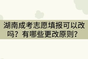 湖南成考志愿填報(bào)可以改嗎？有哪些更改原則？