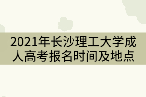 2021年長沙理工大學成人高考報名時間及地點