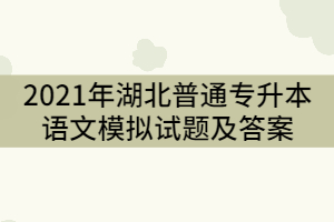 2021年湖北普通專升本語(yǔ)文模擬試題及答案(二)