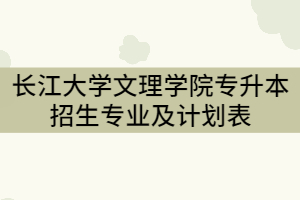 2021年長江大學(xué)文理學(xué)院專升本招生專業(yè)及計劃表(本科)