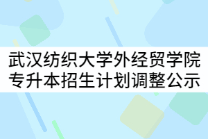 武漢紡織大學(xué)外經(jīng)貿(mào)學(xué)院2021年普通專升本分專業(yè)招生計劃調(diào)整公示