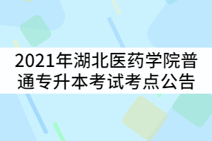 2021年湖北醫(yī)藥學院普通專升本考試考點公告