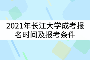 2021年長江大學成考報名時間什么時候？報考條件有那些？