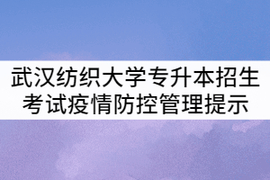 2021年武漢紡織大學(xué)專升本招生考試疫情防控管理提示