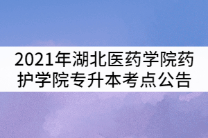 2021年湖北醫(yī)藥學(xué)院藥護學(xué)院普通專升本考試考點公告