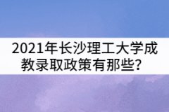 2021年長(zhǎng)沙理工大學(xué)成教錄取政策有那些？