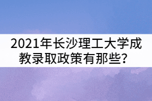 2021年長沙理工大學(xué)成教錄取政策有那些？