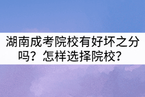 湖南成考院校有好壞之分嗎？怎樣選擇院校？