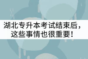 2021年湖北專(zhuān)升本考試結(jié)束后，這些事情也很重要！
