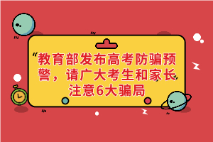 教育部發(fā)布高考防騙預(yù)警，請(qǐng)廣大考生和家長(zhǎng)注意6大騙局