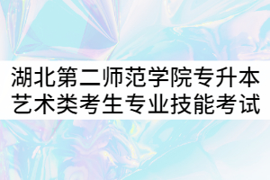 2021年湖北第二師范學(xué)院專升本藝術(shù)類考生專業(yè)技能考試注意事項(xiàng)通知