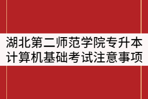 湖北第二師范學(xué)院2021年專升本計(jì)算機(jī)基礎(chǔ)上機(jī)考試注意事項(xiàng)通知