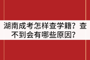 湖南成人高考怎樣查學(xué)籍？查不到會(huì)有哪些原因？