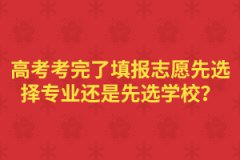 高考考完了填報(bào)志愿先選擇專業(yè)還是先選學(xué)校？
