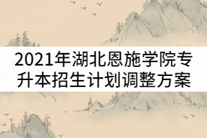 2021年湖北恩施學院普通專升本招生計劃調(diào)整方案