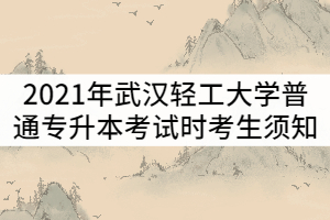 2021年武漢輕工大學(xué)普通專升本考試時考生須知