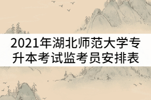 2021年湖北師范大學普通專升本考試監(jiān)考員安排表