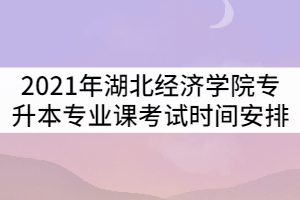 2021年湖北經濟學院專升本考試專業(yè)課考試時間安排