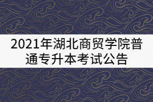 2021年湖北商貿(mào)學(xué)院普通專升本考試公告