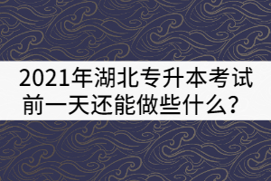 2021年湖北專升本考試前一天還能做些什么？