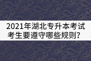 2021年湖北普通專升本考試考生要遵守哪些規(guī)則？
