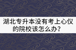 2021年湖北專升本沒有考上心儀的院校該怎么辦？