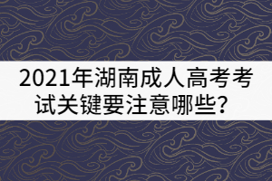 2021年湖南成人高考考試關(guān)鍵要注意哪些？