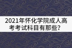 2021年懷化學(xué)院成人高考考試科目有那些？