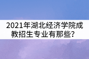 2021年湖北經(jīng)濟(jì)學(xué)院成教招生專業(yè)有那些？