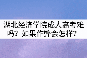 湖北經(jīng)濟(jì)學(xué)院成人高考難嗎？如果作弊會(huì)怎樣？