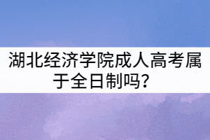湖北經(jīng)濟(jì)學(xué)院成人高考屬于全日制嗎？