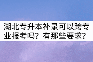 湖北專升本補錄生可以跨專業(yè)報考嗎？有那些要求？