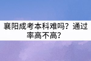 襄陽成考本科難嗎？通過率高不高？