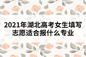 2021年湖北高考女生填寫志愿適合報(bào)什么專業(yè)