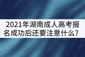 2021年湖南成人高考報名成功后還要注意什么？