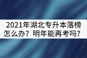 2021年湖北專升本落榜了怎么辦？可以明年再考嗎？