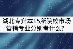 2021年湖北專升本15所院校市場營銷專業(yè)分別考什么？