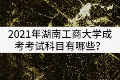 2021年湖南工商大學成考考試科目有哪些？該怎樣復習？