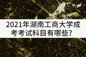 2021年湖南工商大學(xué)成考考試科目有哪些？該怎樣復(fù)習(xí)？