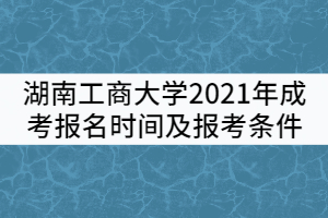 湖南工商大學(xué)2021年成考報(bào)名時(shí)間及報(bào)考條件有哪些？