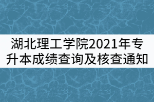 湖北理工學院2021年普通專升本考試成績查詢及核查通知