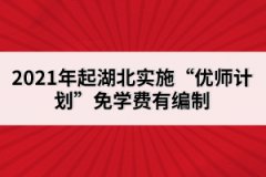 2021年起湖北實(shí)施“優(yōu)師計(jì)劃”免學(xué)費(fèi)有編制