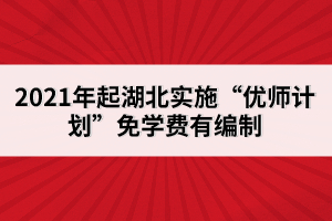 2021年起湖北實施“優(yōu)師計劃”免學費有編制