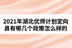 2021年湖北優(yōu)師計(jì)劃定向縣有哪幾個(gè)政策怎么樣的
