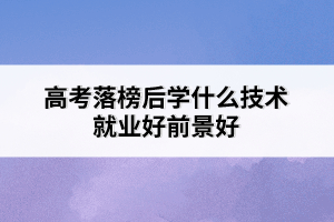 高考落榜后學什么技術(shù)就業(yè)好前景好