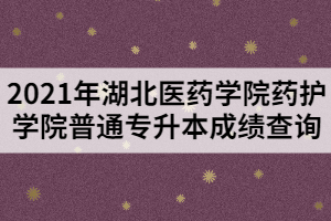2021年湖北醫(yī)藥學院藥護學院普通專升本成績查詢